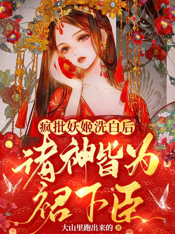 疯批妖姬洗白后，诸神皆为裙下臣